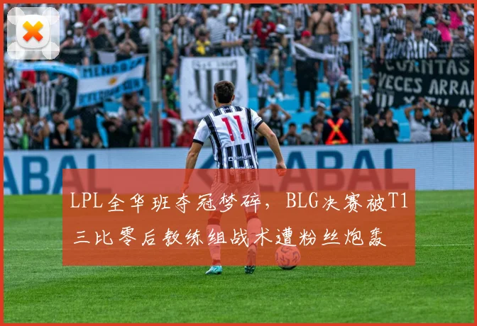LPL全华班夺冠梦碎，BLG决赛被T1三比零后教练组战术遭粉丝炮轰
