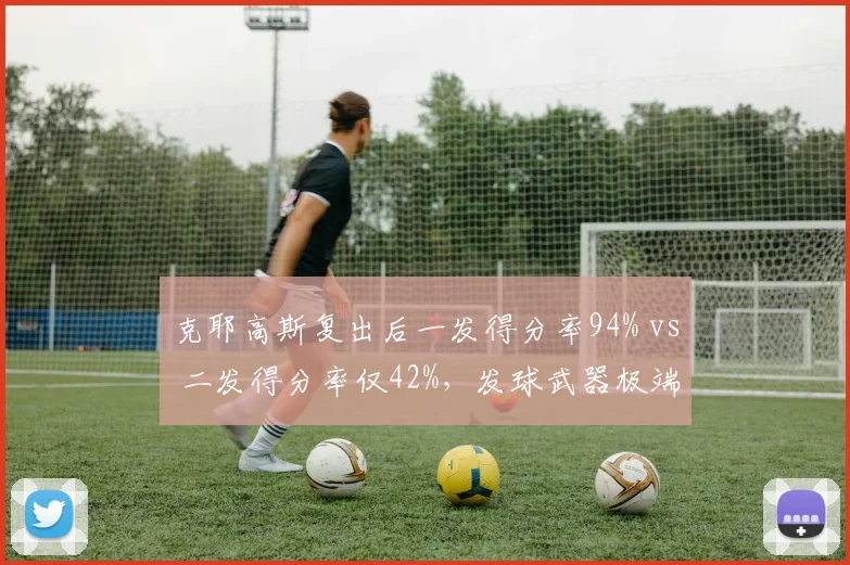 克耶高斯复出后一发得分率94% vs 二发得分率仅42%，发球武器极端化成双刃剑