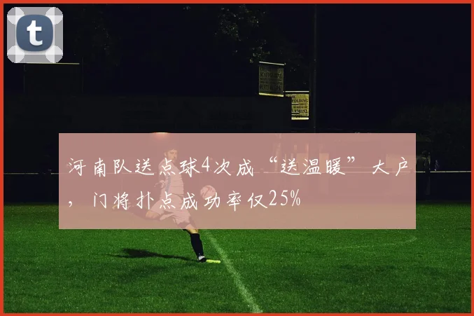 河南队送点球4次成“送温暖”大户，门将扑点成功率仅25%